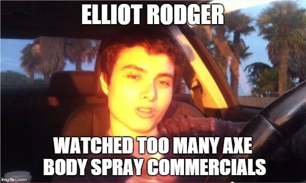 Elliot Rodger |  ELLIOT RODGER; WATCHED TOO MANY AXE BODY SPRAY COMMERCIALS | image tagged in memes | made w/ Imgflip meme maker