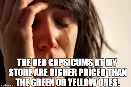 First World Problems Meme | THE RED CAPSICUMS AT MY STORE ARE HIGHER PRICED THAN THE GREEN OR YELLOW ONES! | image tagged in memes,first world problems | made w/ Imgflip meme maker