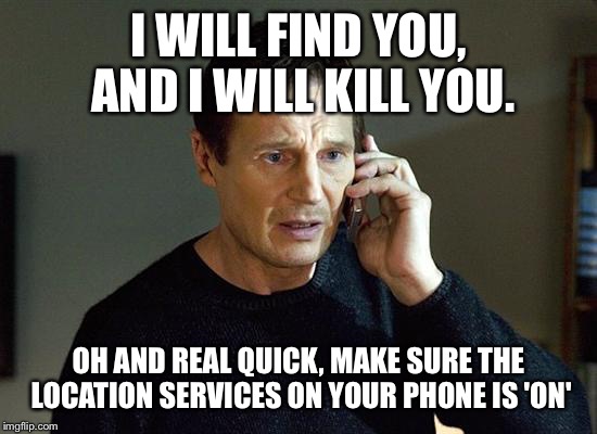 TMI Liam | I WILL FIND YOU, AND I WILL KILL YOU. OH AND REAL QUICK, MAKE SURE THE LOCATION SERVICES ON YOUR PHONE IS 'ON' | image tagged in memes,liam neeson taken 2 | made w/ Imgflip meme maker