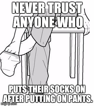Sock | NEVER TRUST ANYONE WHO; PUTS THEIR SOCKS ON AFTER PUTTING ON PANTS. | image tagged in sock | made w/ Imgflip meme maker
