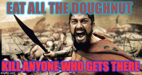Sparta Leonidas | EAT ALL THE DOUGHNUT; KILL ANYONE WHO GETS THERE | image tagged in memes,sparta leonidas | made w/ Imgflip meme maker