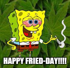 Weed | HAPPY FRIED-DAY!!!! | image tagged in weed | made w/ Imgflip meme maker