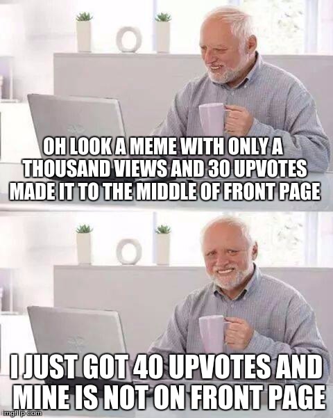 Hide the Pain Harold Meme | OH LOOK A MEME WITH ONLY A THOUSAND VIEWS AND 30 UPVOTES MADE IT TO THE MIDDLE OF FRONT PAGE; I JUST GOT 40 UPVOTES AND MINE IS NOT ON FRONT PAGE | image tagged in memes,hide the pain harold | made w/ Imgflip meme maker