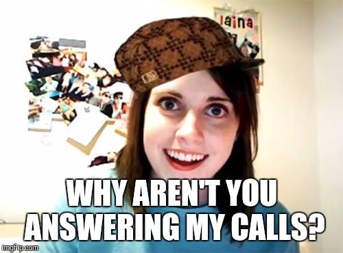 WHY AREN'T YOU ANSWERING MY CALLS? | image tagged in scumbag | made w/ Imgflip meme maker