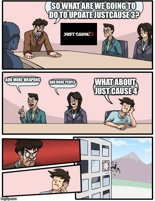 Boardroom Meeting Suggestion | SO WHAT ARE WE GOING TO DO TO UPDATE JUSTCAUSE 3? ADD MORE WEAPONS; ADD MORE PEOPLE; WHAT ABOUT JUST CAUSE 4 | image tagged in memes,boardroom meeting suggestion | made w/ Imgflip meme maker