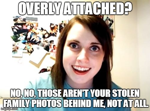 Overly Attached Girlfriend Meme | OVERLY ATTACHED? NO, NO, THOSE AREN'T YOUR STOLEN FAMILY PHOTOS BEHIND ME, NOT AT ALL. | image tagged in memes,overly attached girlfriend | made w/ Imgflip meme maker