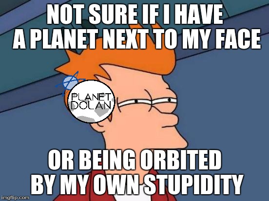 Stupidity's Orbit! | NOT SURE IF I HAVE A PLANET NEXT TO MY FACE; OR BEING ORBITED BY MY OWN STUPIDITY | image tagged in memes,futurama fry | made w/ Imgflip meme maker