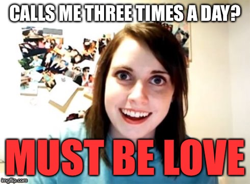 Overly Attached Girlfriend | CALLS ME THREE TIMES A DAY? MUST BE LOVE | image tagged in overly attached girlfriend | made w/ Imgflip meme maker