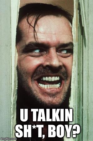 Here's Johnny | U TALKIN SH*T, BOY? | image tagged in memes,heres johnny | made w/ Imgflip meme maker