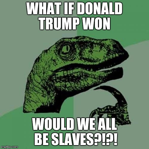 Philosoraptor | WHAT IF DONALD TRUMP WON; WOULD WE ALL BE SLAVES?!?! | image tagged in memes,philosoraptor | made w/ Imgflip meme maker