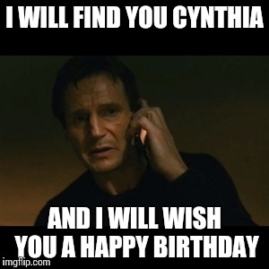 Liam Neeson Taken Meme | I WILL FIND YOU CYNTHIA; AND I WILL WISH YOU A HAPPY BIRTHDAY | image tagged in memes,liam neeson taken | made w/ Imgflip meme maker