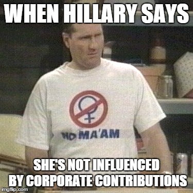 Hillary Clinton No Ma'am | WHEN HILLARY SAYS; SHE'S NOT INFLUENCED BY CORPORATE CONTRIBUTIONS | image tagged in hillary clinton | made w/ Imgflip meme maker