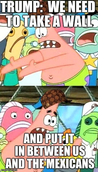 Put It Somewhere Else Patrick | TRUMP: 
WE NEED TO TAKE A WALL; AND PUT IT IN BETWEEN US AND THE MEXICANS | image tagged in memes,put it somewhere else patrick,scumbag | made w/ Imgflip meme maker