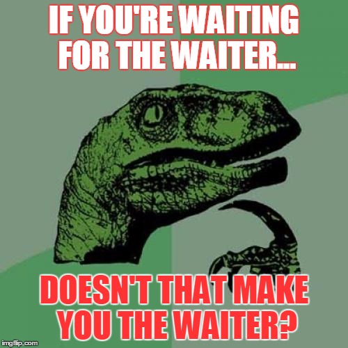 Philosoraptor Meme | IF YOU'RE WAITING FOR THE WAITER... DOESN'T THAT MAKE YOU THE WAITER? | image tagged in memes,philosoraptor | made w/ Imgflip meme maker