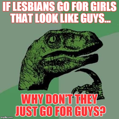 Philosoraptor | IF LESBIANS GO FOR GIRLS THAT LOOK LIKE GUYS... WHY DON'T THEY JUST GO FOR GUYS? | image tagged in memes,philosoraptor | made w/ Imgflip meme maker
