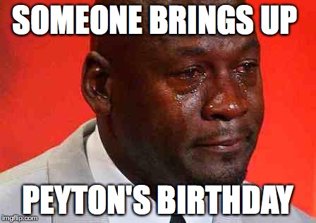 crying michael jordan | SOMEONE BRINGS UP; PEYTON'S BIRTHDAY | image tagged in crying michael jordan | made w/ Imgflip meme maker