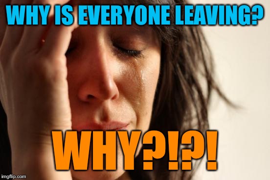 First World Problems Meme | WHY IS EVERYONE LEAVING? WHY?!?! | image tagged in memes,first world problems | made w/ Imgflip meme maker