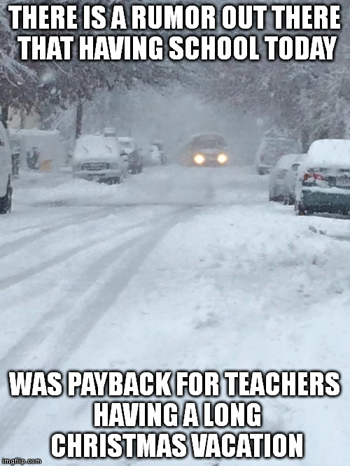 PAWNS IN THE SNOW | THERE IS A RUMOR OUT THERE THAT HAVING SCHOOL TODAY WAS PAYBACK FOR TEACHERS HAVING A LONG CHRISTMAS VACATION | image tagged in school,snow day,payback | made w/ Imgflip meme maker