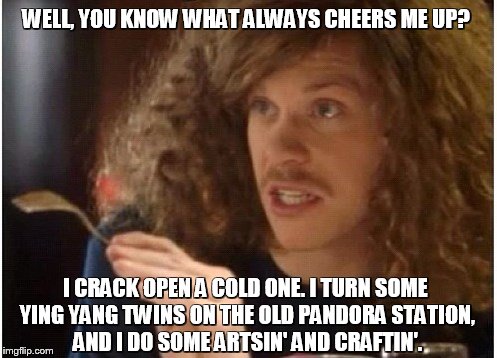 WELL, YOU KNOW WHAT ALWAYS CHEERS ME UP? I CRACK OPEN A COLD ONE. I TURN SOME YING YANG TWINS ON THE OLD PANDORA STATION, AND I DO SOME ARTSIN' AND CRAFTIN'. | image tagged in blake | made w/ Imgflip meme maker