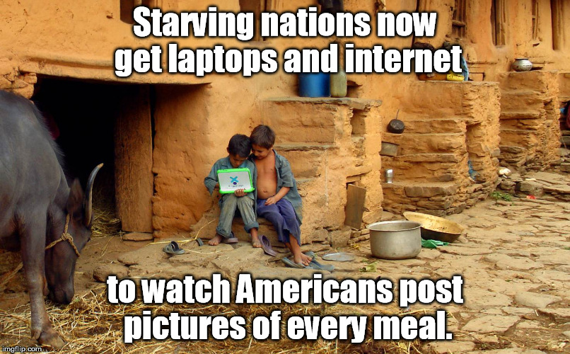 3rd World Problem Solved? | Starving nations now get laptops and internet; to watch Americans post pictures of every meal. | image tagged in internet,computers,america | made w/ Imgflip meme maker