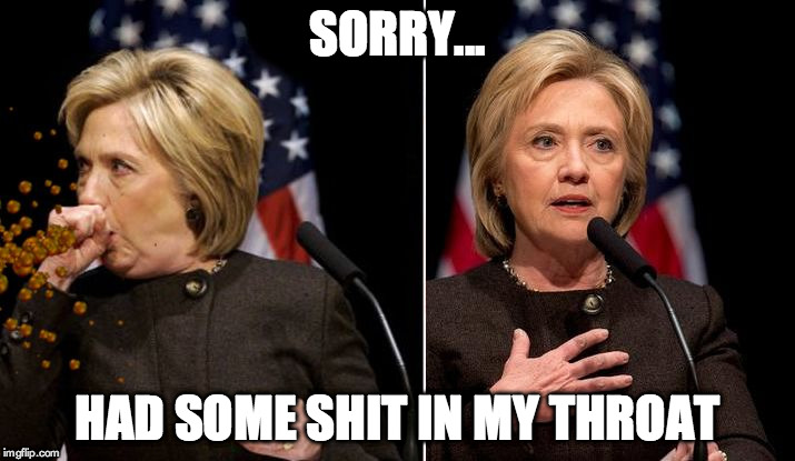 SORRY... HAD SOME SHIT IN MY THROAT | image tagged in hillary bullshit | made w/ Imgflip meme maker