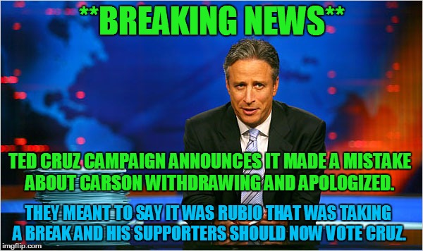 cruz for president | **BREAKING NEWS**; TED CRUZ CAMPAIGN ANNOUNCES IT MADE A MISTAKE ABOUT CARSON WITHDRAWING AND APOLOGIZED. THEY MEANT TO SAY IT WAS RUBIO THAT WAS TAKING A BREAK AND HIS SUPPORTERS SHOULD NOW VOTE CRUZ. | image tagged in ted cruz,daily show | made w/ Imgflip meme maker