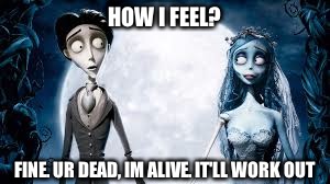 corpse bride | HOW I FEEL? FINE. UR DEAD, IM ALIVE. IT'LL WORK OUT | image tagged in corpse bride | made w/ Imgflip meme maker