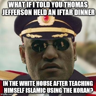 Obvious Morpheus | WHAT IF I TOLD YOU THOMAS JEFFERSON HELD AN IFTAR DINNER IN THE WHITE HOUSE AFTER TEACHING HIMSELF ISLAMIC USING THE KORAN? | image tagged in obvious morpheus | made w/ Imgflip meme maker