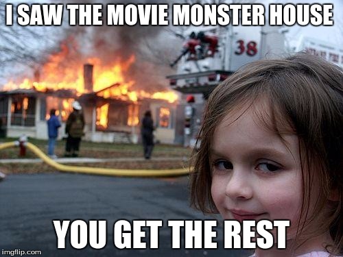 Disaster Girl | I SAW THE MOVIE MONSTER HOUSE; YOU GET THE REST | image tagged in memes,disaster girl | made w/ Imgflip meme maker