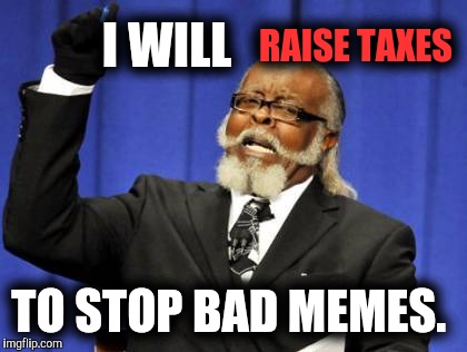 Taxes too damn high | RAISE TAXES; I WILL; TO STOP BAD MEMES. | image tagged in memes,too damn high,trump,sanders,clinton,funny | made w/ Imgflip meme maker