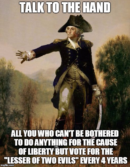 George Washington 6 | TALK TO THE HAND; ALL YOU WHO CAN'T BE BOTHERED TO DO ANYTHING FOR THE CAUSE OF LIBERTY BUT VOTE FOR THE "LESSER OF TWO EVILS" EVERY 4 YEARS | image tagged in george washington 6 | made w/ Imgflip meme maker