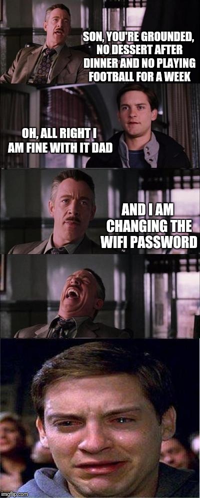 Peter Parker Cry | SON, YOU'RE GROUNDED, NO DESSERT AFTER DINNER AND NO PLAYING FOOTBALL FOR A WEEK; OH, ALL RIGHT I AM FINE WITH IT DAD; AND I AM CHANGING THE WIFI PASSWORD | image tagged in memes,peter parker cry | made w/ Imgflip meme maker