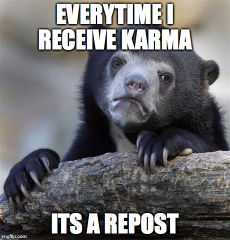 Confession Bear | EVERYTIME I RECEIVE KARMA; ITS A REPOST | image tagged in memes,confession bear | made w/ Imgflip meme maker