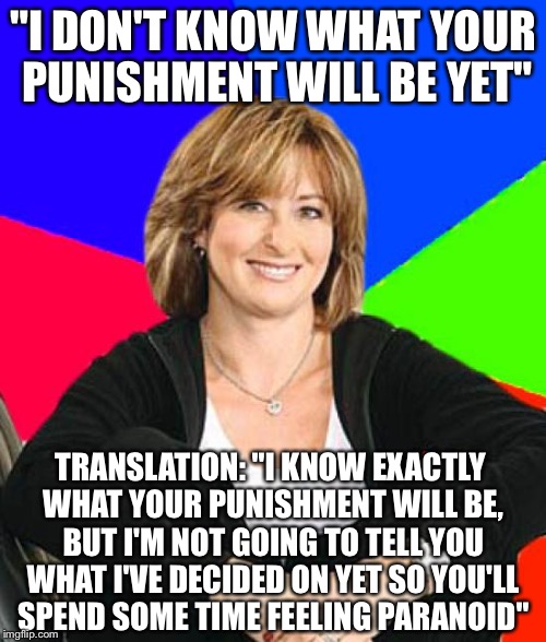 Sheltering Suburban Mom Meme | "I DON'T KNOW WHAT YOUR PUNISHMENT WILL BE YET"; TRANSLATION: "I KNOW EXACTLY WHAT YOUR PUNISHMENT WILL BE, BUT I'M NOT GOING TO TELL YOU WHAT I'VE DECIDED ON YET SO YOU'LL SPEND SOME TIME FEELING PARANOID" | image tagged in memes,sheltering suburban mom | made w/ Imgflip meme maker