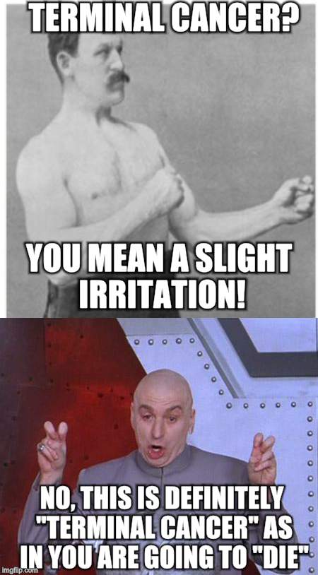 Overly manly man gets some bad news. He just doesn't get that it's bad news.  | TERMINAL CANCER? YOU MEAN A SLIGHT IRRITATION! NO, THIS IS DEFINITELY "TERMINAL CANCER" AS IN YOU ARE GOING TO "DIE" | image tagged in overly manly man,dr evil,dr evil air quotes,original meme | made w/ Imgflip meme maker