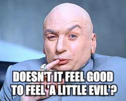 DOESN'T IT FEEL GOOD TO FEEL 'A LITTLE EVIL'? | image tagged in dr evil | made w/ Imgflip meme maker