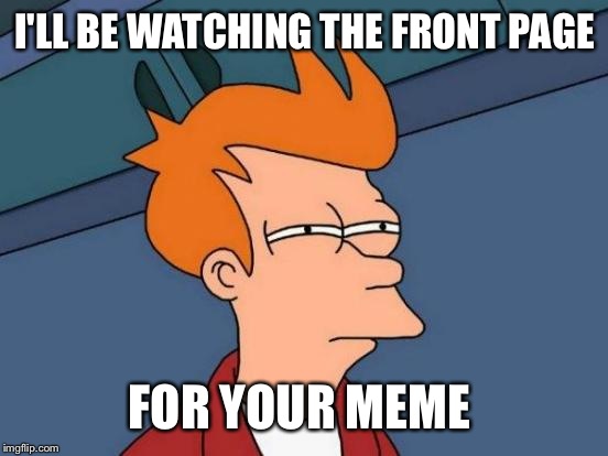Futurama Fry Meme | I'LL BE WATCHING THE FRONT PAGE FOR YOUR MEME | image tagged in memes,futurama fry | made w/ Imgflip meme maker