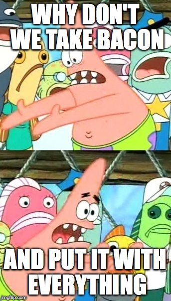 Put It Somewhere Else Patrick | WHY DON'T WE TAKE BACON; AND PUT IT WITH EVERYTHING | image tagged in memes,put it somewhere else patrick | made w/ Imgflip meme maker