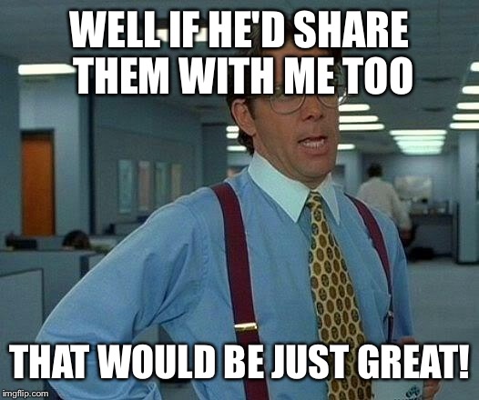 That Would Be Great Meme | WELL IF HE'D SHARE THEM WITH ME TOO THAT WOULD BE JUST GREAT! | image tagged in memes,that would be great | made w/ Imgflip meme maker