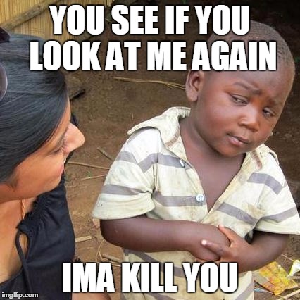 Third World Skeptical Kid Meme | YOU SEE IF YOU LOOK AT ME AGAIN; IMA KILL YOU | image tagged in memes,third world skeptical kid | made w/ Imgflip meme maker