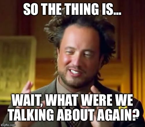 Ancient Aliens | SO THE THING IS... WAIT, WHAT WERE WE TALKING ABOUT AGAIN? | image tagged in memes,ancient aliens,huh,i forgot | made w/ Imgflip meme maker