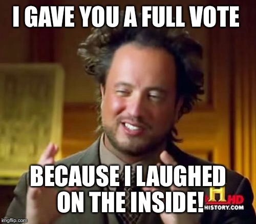 Ancient Aliens Meme | I GAVE YOU A FULL VOTE BECAUSE I LAUGHED ON THE INSIDE! | image tagged in memes,ancient aliens | made w/ Imgflip meme maker