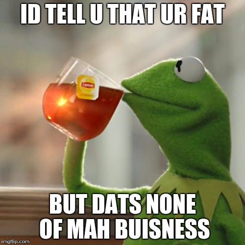 But That's None Of My Business | ID TELL U THAT UR FAT; BUT DATS NONE OF MAH BUISNESS | image tagged in memes,but thats none of my business,kermit the frog | made w/ Imgflip meme maker