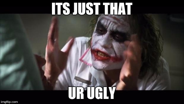 And everybody loses their minds Meme | ITS JUST THAT; UR UGLY | image tagged in memes,and everybody loses their minds | made w/ Imgflip meme maker