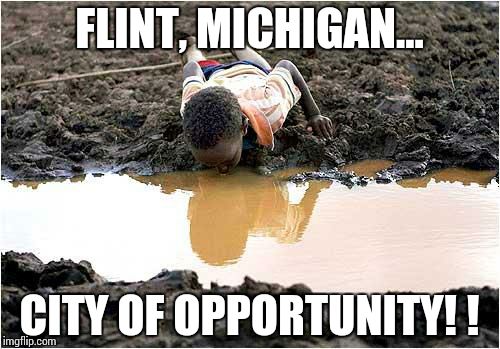 Only bad water to drink | FLINT, MICHIGAN... CITY OF OPPORTUNITY! ! | image tagged in only bad water to drink | made w/ Imgflip meme maker