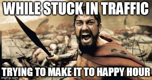 this...is...RUSH HOUR! | WHILE STUCK IN TRAFFIC; TRYING TO MAKE IT TO HAPPY HOUR | image tagged in memes,sparta leonidas,traffic,beer | made w/ Imgflip meme maker
