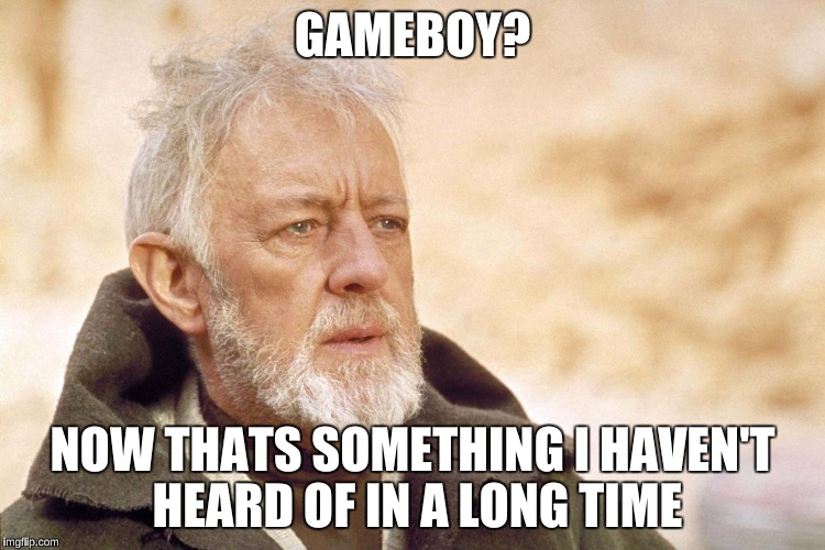 GAMEBOY? NOW THATS SOMETHING I HAVEN'T HEARD OF IN A LONG TIME | made w/ Imgflip meme maker