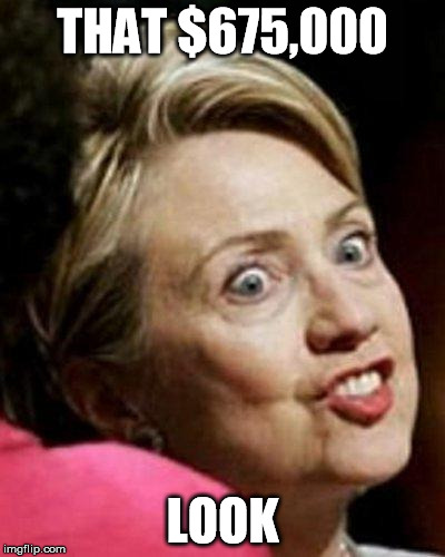 Hillary Clinton Fish | THAT $675,000; LOOK | image tagged in hillary clinton fish | made w/ Imgflip meme maker