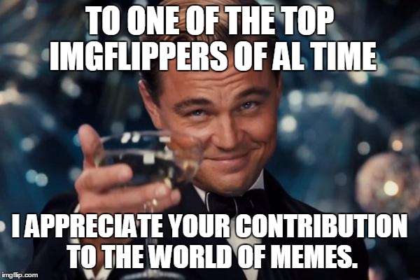 Leonardo Dicaprio Cheers | TO ONE OF THE TOP IMGFLIPPERS OF AL TIME; I APPRECIATE YOUR CONTRIBUTION TO THE WORLD OF MEMES. | image tagged in memes,leonardo dicaprio cheers | made w/ Imgflip meme maker