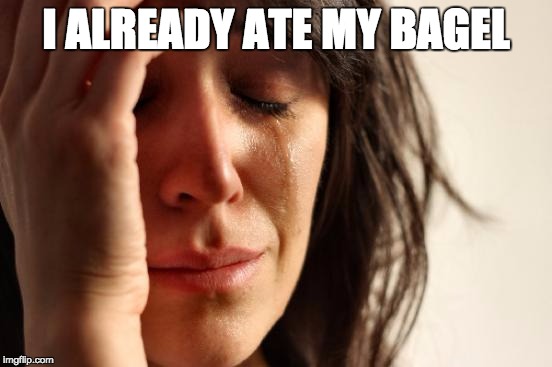 First World Problems Meme | I ALREADY ATE MY BAGEL | image tagged in memes,first world problems | made w/ Imgflip meme maker